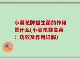 小葵花牌益生菌的作用是什么(小葵花益生菌：功效及作用详解)