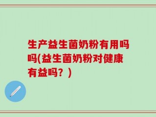 生产益生菌奶粉有用吗吗(益生菌奶粉对健康有益吗？)