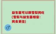 益生菌可以跟雪梨同吃(雪梨与益生菌相容：同食更佳)