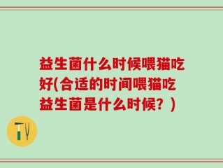益生菌什么时候喂猫吃好(合适的时间喂猫吃益生菌是什么时候？)