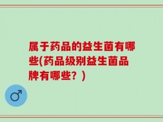 属于药品的益生菌有哪些(药品级别益生菌品牌有哪些？)