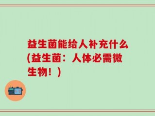 益生菌能给人补充什么(益生菌：人体必需微生物！)