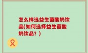 怎么样选益生菌酸奶饮品(如何选择益生菌酸奶饮品？)
