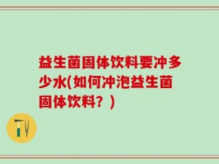 益生菌固体饮料要冲多少水(如何冲泡益生菌固体饮料？)