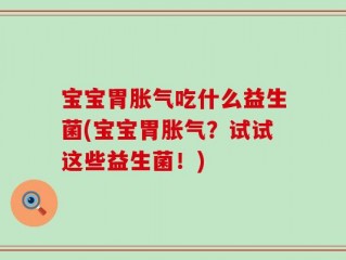 宝宝胃胀气吃什么益生菌(宝宝胃胀气？试试这些益生菌！)