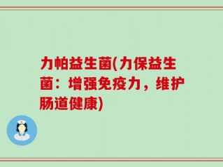 力帕益生菌(力保益生菌：增强免疫力，维护肠道健康)