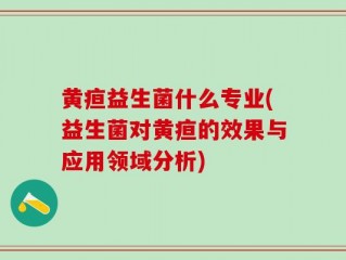 黄疸益生菌什么专业(益生菌对黄疸的效果与应用领域分析)