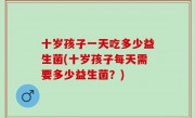 十岁孩子一天吃多少益生菌(十岁孩子每天需要多少益生菌？)