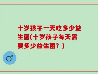 十岁孩子一天吃多少益生菌(十岁孩子每天需要多少益生菌？)