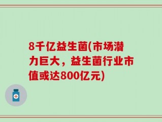 8千亿益生菌(市场潜力巨大，益生菌行业市值或达800亿元)