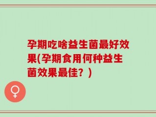 孕期吃啥益生菌最好效果(孕期食用何种益生菌效果最佳？)