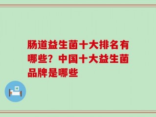 肠道益生菌十大排名有哪些？中国十大益生菌品牌是哪些
