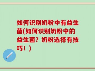 如何识别奶粉中有益生菌(如何识别奶粉中的益生菌？奶粉选择有技巧！)