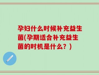 孕妇什么时候补充益生菌(孕期适合补充益生菌的时机是什么？)