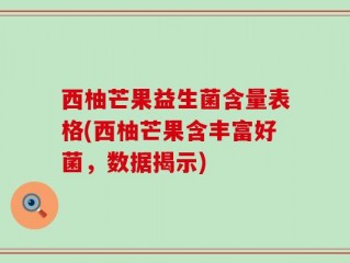 西柚芒果益生菌含量表格(西柚芒果含丰富好菌，数据揭示)