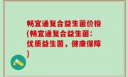 畅宜通复合益生菌价格(畅宜通复合益生菌：优质益生菌，健康保障)