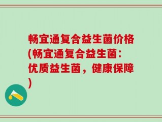 畅宜通复合益生菌价格(畅宜通复合益生菌：优质益生菌，健康保障)