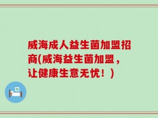 威海成人益生菌加盟招商(威海益生菌加盟，让健康生意无忧！)