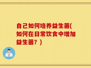 自己如何培养益生菌(如何在日常饮食中增加益生菌？)