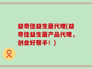益奇佳益生菌代理(益奇佳益生菌产品代理，创业好帮手！)