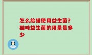 怎么给猫使用益生菌？猫咪益生菌的用量是多少