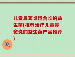 儿童鼻窦炎适合吃的益生菌(推荐治疗儿童鼻窦炎的益生菌产品推荐)