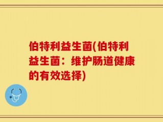伯特利益生菌(伯特利益生菌：维护肠道健康的有效选择)