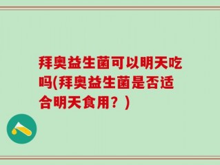 拜奥益生菌可以明天吃吗(拜奥益生菌是否适合明天食用？)