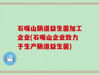 石嘴山肠道益生菌加工企业(石嘴山企业致力于生产肠道益生菌)