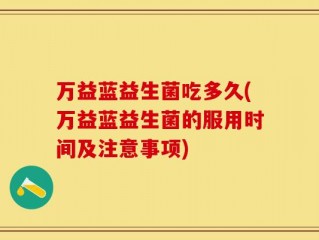 万益蓝益生菌吃多久(万益蓝益生菌的服用时间及注意事项)