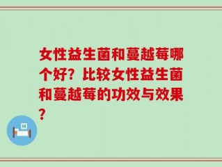 女性益生菌和蔓越莓哪个好？比较女性益生菌和蔓越莓的功效与效果？