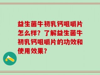 益生菌牛初乳钙咀嚼片怎么样？了解益生菌牛初乳钙咀嚼片的功效和使用效果？