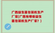 广西益生菌包装机生产厂家(广西有哪些益生菌包装机生产厂家？)