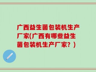 广西益生菌包装机生产厂家(广西有哪些益生菌包装机生产厂家？)