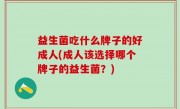 益生菌吃什么牌子的好成人(成人该选择哪个牌子的益生菌？)