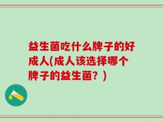益生菌吃什么牌子的好成人(成人该选择哪个牌子的益生菌？)