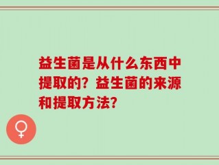 益生菌是从什么东西中提取的？益生菌的来源和提取方法？