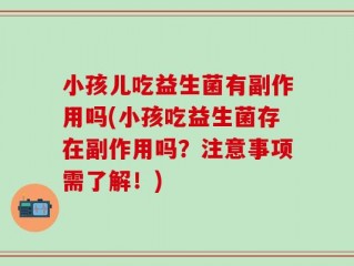 小孩儿吃益生菌有副作用吗(小孩吃益生菌存在副作用吗？注意事项需了解！)