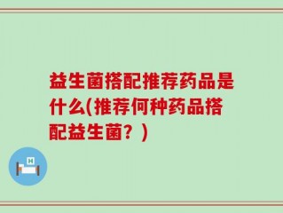 益生菌搭配推荐药品是什么(推荐何种药品搭配益生菌？)