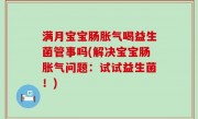 满月宝宝肠胀气喝益生菌管事吗(解决宝宝肠胀气问题：试试益生菌！)