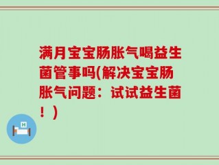 满月宝宝肠胀气喝益生菌管事吗(解决宝宝肠胀气问题：试试益生菌！)