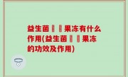 益生菌蒟蒻果冻有什么作用(益生菌蒟蒻果冻的功效及作用)