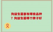狗益生菌都有哪些品种？狗益生菌哪个牌子好