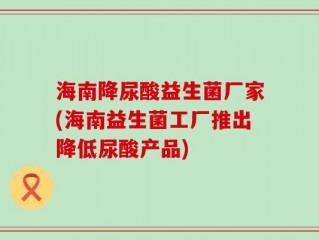 海南降尿酸益生菌厂家(海南益生菌工厂推出降低尿酸产品)