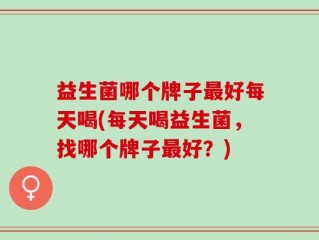 益生菌哪个牌子最好每天喝(每天喝益生菌，找哪个牌子最好？)