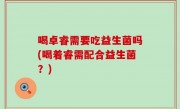 喝卓睿需要吃益生菌吗(喝着睿需配合益生菌？)