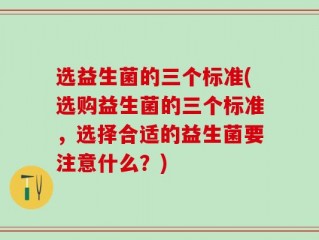 选益生菌的三个标准(选购益生菌的三个标准，选择合适的益生菌要注意什么？)