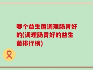 哪个益生菌调理肠胃好的(调理肠胃好的益生菌排行榜)