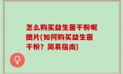 怎么购买益生菌干粉呢图片(如何购买益生菌干粉？简易指南)