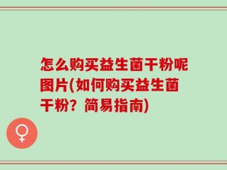 怎么购买益生菌干粉呢图片(如何购买益生菌干粉？简易指南)